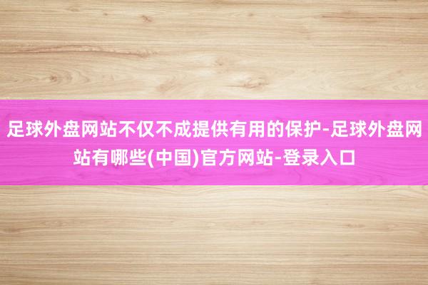 足球外盘网站不仅不成提供有用的保护-足球外盘网站有哪些(中国)官方网站-登录入口