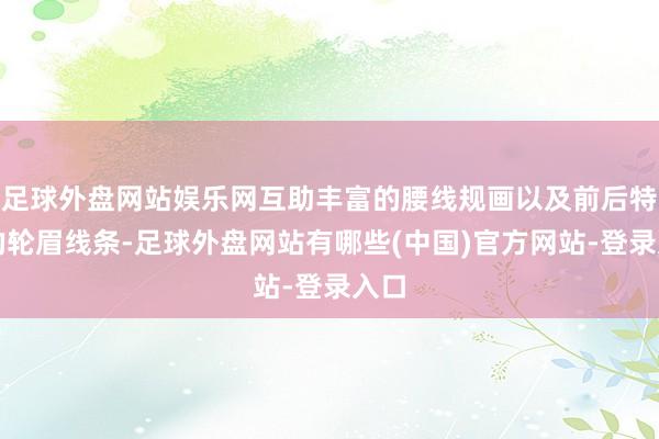 足球外盘网站娱乐网互助丰富的腰线规画以及前后特出的轮眉线条-足球外盘网站有哪些(中国)官方网站-登录入口