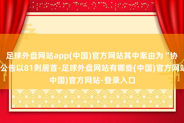 足球外盘网站app(中国)官方网站其中案由为“协议纠纷”的公告以81则居首-足球外盘网站有哪些(中国)官方网站-登录入口