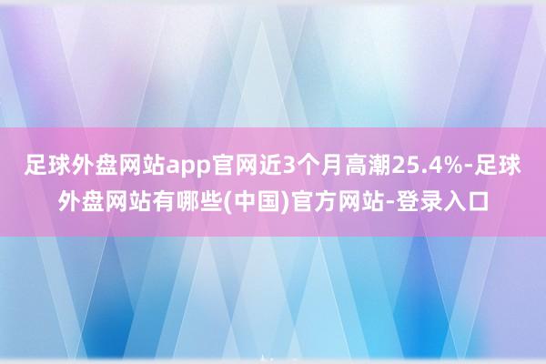 足球外盘网站app官网近3个月高潮25.4%-足球外盘网站有哪些(中国)官方网站-登录入口