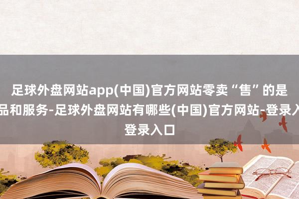 足球外盘网站app(中国)官方网站零卖“售”的是商品和服务-足球外盘网站有哪些(中国)官方网站-登录入口