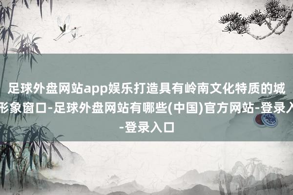 足球外盘网站app娱乐打造具有岭南文化特质的城市形象窗口-足球外盘网站有哪些(中国)官方网站-登录入口