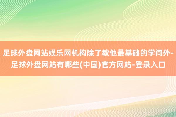 足球外盘网站娱乐网机构除了教他最基础的学问外-足球外盘网站有哪些(中国)官方网站-登录入口