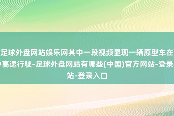 足球外盘网站娱乐网其中一段视频显现一辆原型车在雨中高速行驶-足球外盘网站有哪些(中国)官方网站-登录入口