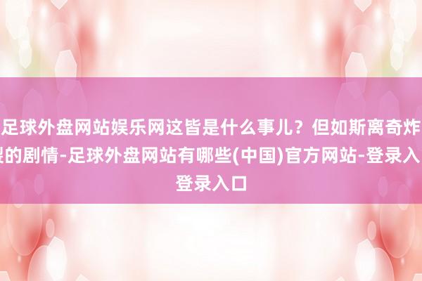 足球外盘网站娱乐网这皆是什么事儿?但如斯离奇炸裂的剧情-足球外盘网站有哪些(中国)官方网站-登录入口