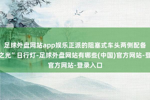 足球外盘网站app娱乐正派的阻塞式车头两侧配备“破晓之光”日行灯-足球外盘网站有哪些(中国)官方网站-登录入口
