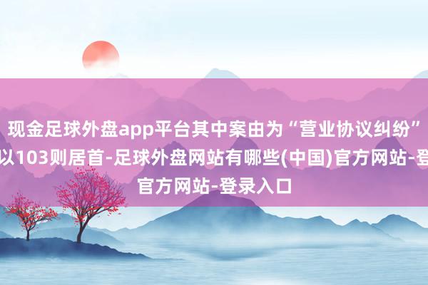 现金足球外盘app平台其中案由为“营业协议纠纷”的公告以103则居首-足球外盘网站有哪些(中国)官方网站-登录入口