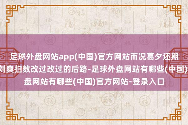 足球外盘网站app(中国)官方网站而况葛夕还期骗煤气灯效应断了刘爽扫数改过改过的后路-足球外盘网站有哪些(中国)官方网站-登录入口