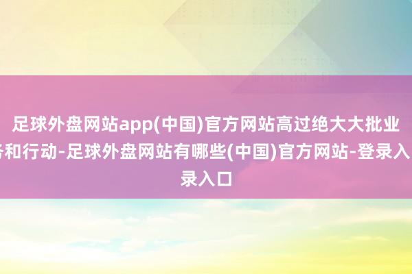 足球外盘网站app(中国)官方网站高过绝大大批业务和行动-足球外盘网站有哪些(中国)官方网站-登录入口