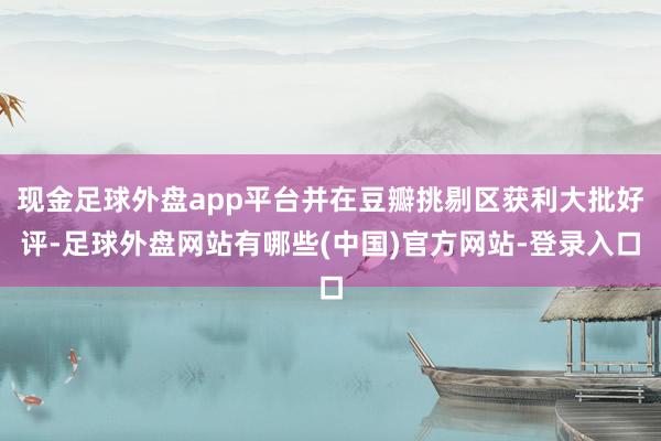 现金足球外盘app平台并在豆瓣挑剔区获利大批好评-足球外盘网站有哪些(中国)官方网站-登录入口