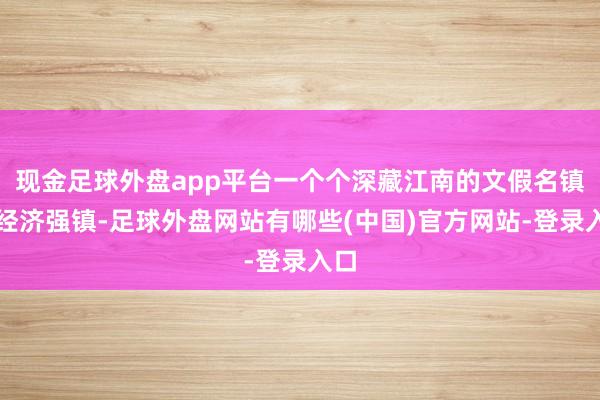 现金足球外盘app平台一个个深藏江南的文假名镇、经济强镇-足球外盘网站有哪些(中国)官方网站-登录入口