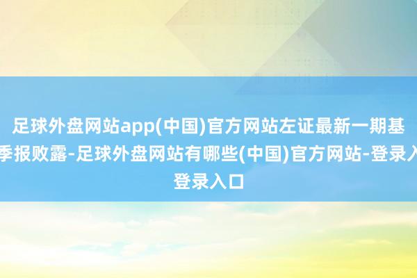 足球外盘网站app(中国)官方网站左证最新一期基金季报败露-足球外盘网站有哪些(中国)官方网站-登录入口
