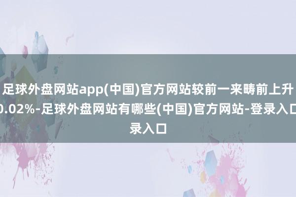 足球外盘网站app(中国)官方网站较前一来畴前上升0.02%-足球外盘网站有哪些(中国)官方网站-登录入口