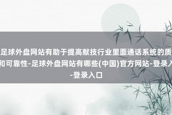 足球外盘网站有助于提高献技行业里面通话系统的质地和可靠性-足球外盘网站有哪些(中国)官方网站-登录入口