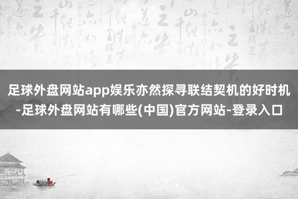 足球外盘网站app娱乐亦然探寻联结契机的好时机-足球外盘网站有哪些(中国)官方网站-登录入口