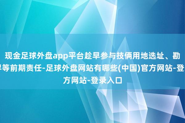 现金足球外盘app平台趁早参与技俩用地选址、勘探定界等前期责任-足球外盘网站有哪些(中国)官方网站-登录入口