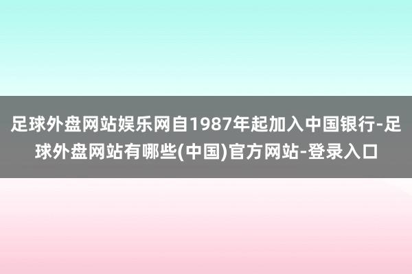 足球外盘网站娱乐网自1987年起加入中国银行-足球外盘网站有哪些(中国)官方网站-登录入口