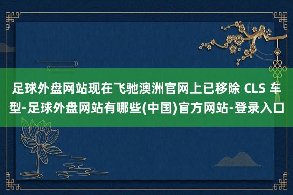 足球外盘网站现在飞驰澳洲官网上已移除 CLS 车型-足球外盘网站有哪些(中国)官方网站-登录入口