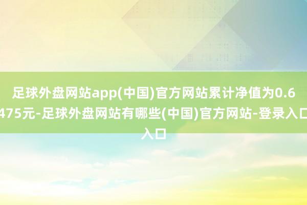 足球外盘网站app(中国)官方网站累计净值为0.6475元-足球外盘网站有哪些(中国)官方网站-登录入口