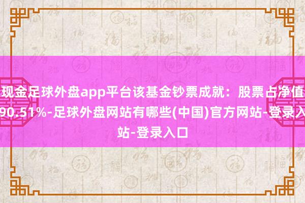 现金足球外盘app平台该基金钞票成就:股票占净值比90.51%-足球外盘网站有哪些(中国)官方网站-登录入口