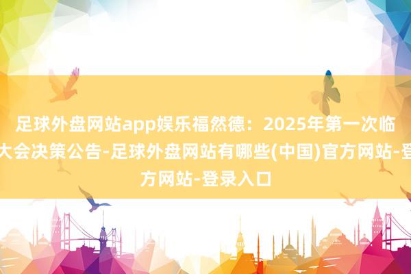 足球外盘网站app娱乐福然德：2025年第一次临时推动大会决策公告-足球外盘网站有哪些(中国)官方网站-登录入口
