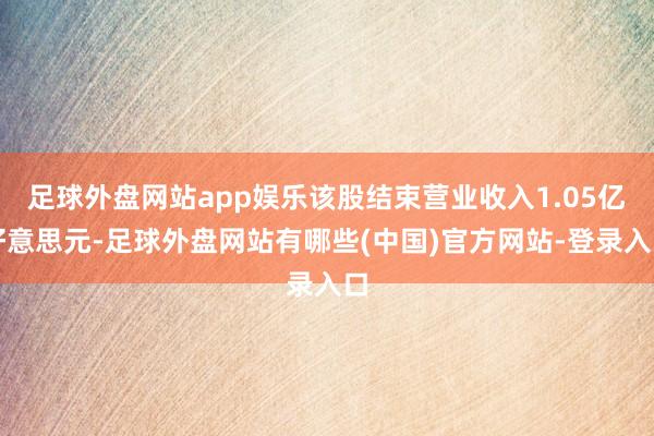足球外盘网站app娱乐该股结束营业收入1.05亿好意思元-足球外盘网站有哪些(中国)官方网站-登录入口