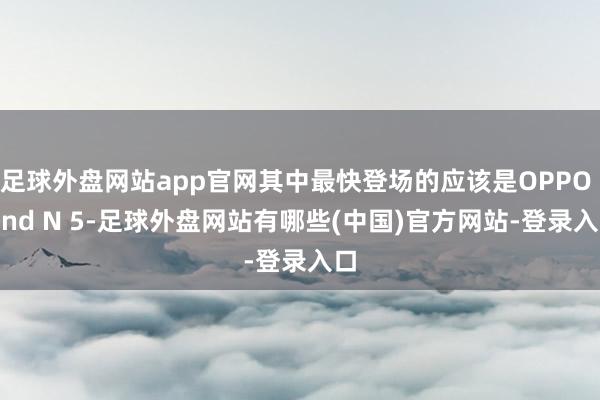 足球外盘网站app官网其中最快登场的应该是OPPO Find N 5-足球外盘网站有哪些(中国)官方网站-登录入口
