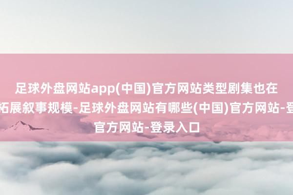 足球外盘网站app(中国)官方网站类型剧集也在全主义拓展叙事规模-足球外盘网站有哪些(中国)官方网站-登录入口