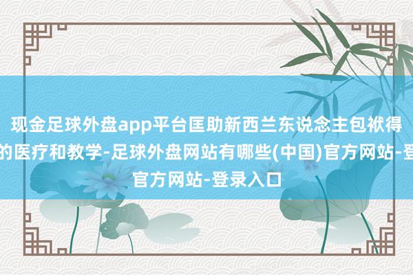 现金足球外盘app平台匡助新西兰东说念主包袱得起一流的医疗和教学-足球外盘网站有哪些(中国)官方网站-登录入口
