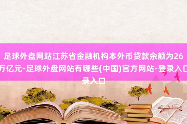足球外盘网站江苏省金融机构本外币贷款余额为26万亿元-足球外盘网站有哪些(中国)官方网站-登录入口