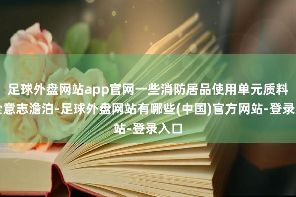 足球外盘网站app官网一些消防居品使用单元质料安全意志澹泊-足球外盘网站有哪些(中国)官方网站-登录入口