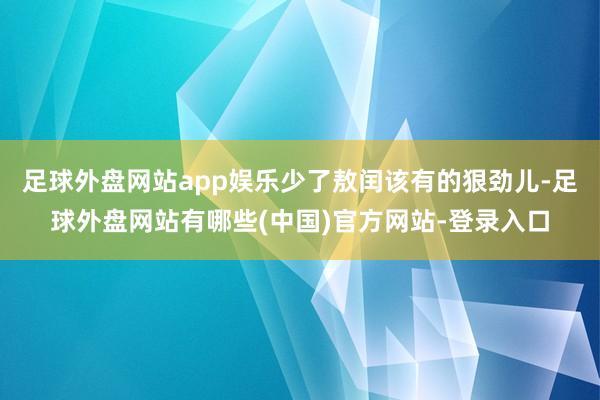 足球外盘网站app娱乐少了敖闰该有的狠劲儿-足球外盘网站有哪些(中国)官方网站-登录入口