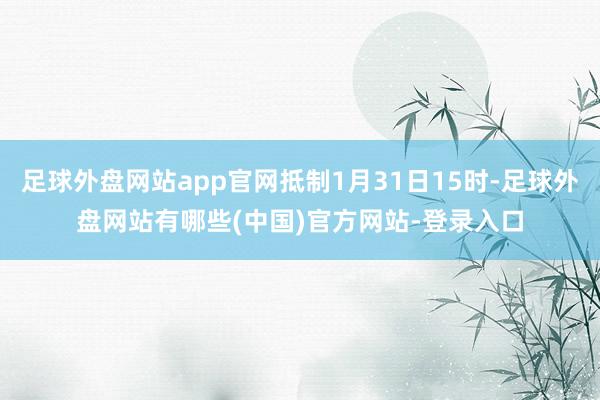 足球外盘网站app官网抵制1月31日15时-足球外盘网站有哪些(中国)官方网站-登录入口