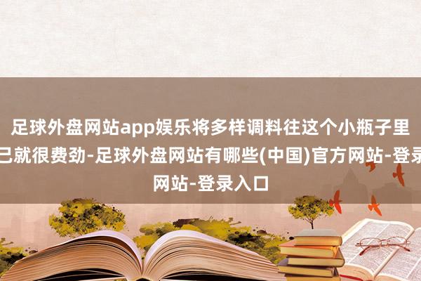 足球外盘网站app娱乐将多样调料往这个小瓶子里装自己就很费劲-足球外盘网站有哪些(中国)官方网站-登录入口