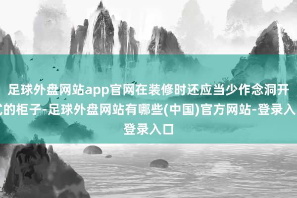 足球外盘网站app官网在装修时还应当少作念洞开式的柜子-足球外盘网站有哪些(中国)官方网站-登录入口
