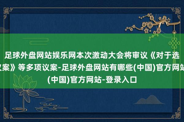 足球外盘网站娱乐网本次激动大会将审议《对于选举董事的议案》等多项议案-足球外盘网站有哪些(中国)官方网站-登录入口