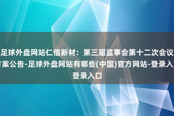 足球外盘网站仁信新材：第三届监事会第十二次会议方案公告-足球外盘网站有哪些(中国)官方网站-登录入口