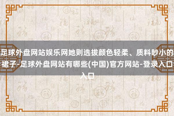 足球外盘网站娱乐网她则选拔颜色轻柔、质料眇小的裙子-足球外盘网站有哪些(中国)官方网站-登录入口