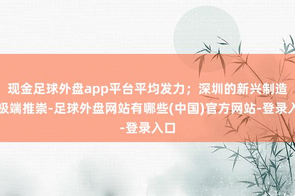 现金足球外盘app平台平均发力；深圳的新兴制造业极端推崇-足球外盘网站有哪些(中国)官方网站-登录入口