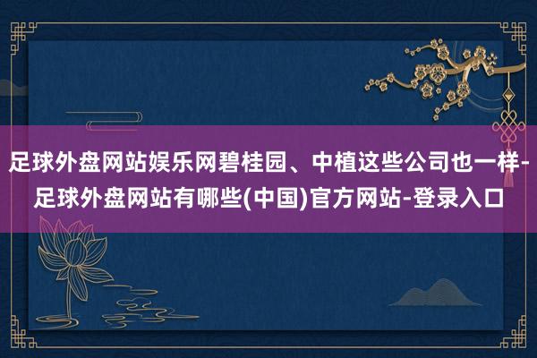 足球外盘网站娱乐网碧桂园、中植这些公司也一样-足球外盘网站有哪些(中国)官方网站-登录入口