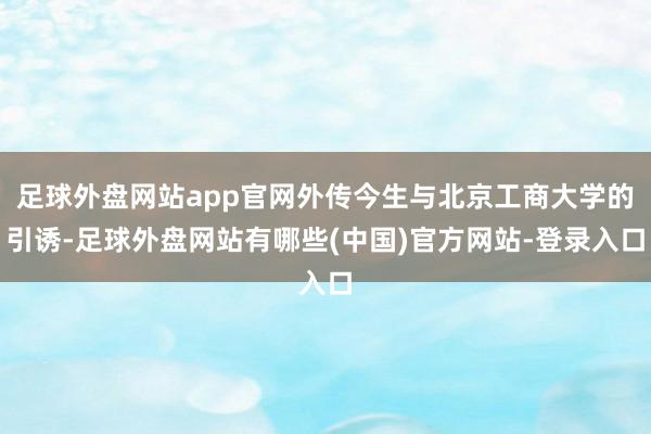 足球外盘网站app官网外传今生与北京工商大学的引诱-足球外盘网站有哪些(中国)官方网站-登录入口