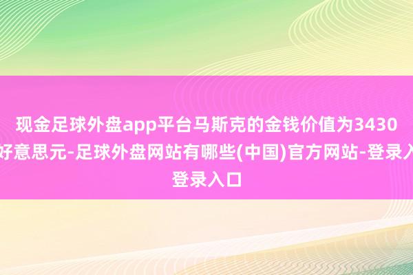 现金足球外盘app平台马斯克的金钱价值为3430亿好意思元-足球外盘网站有哪些(中国)官方网站-登录入口