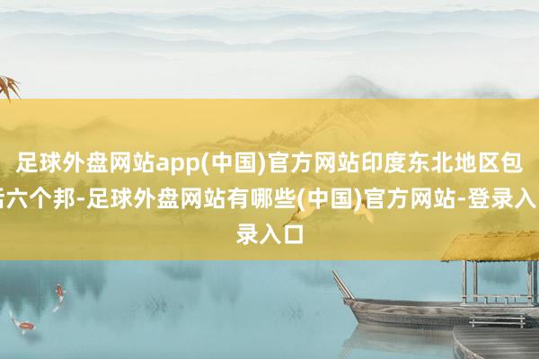 足球外盘网站app(中国)官方网站印度东北地区包括六个邦-足球外盘网站有哪些(中国)官方网站-登录入口