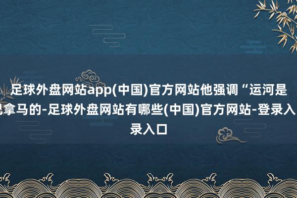 足球外盘网站app(中国)官方网站他强调“运河是巴拿马的-足球外盘网站有哪些(中国)官方网站-登录入口