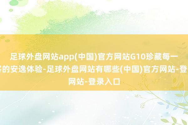 足球外盘网站app(中国)官方网站G10珍藏每一位乘客的安逸体验-足球外盘网站有哪些(中国)官方网站-登录入口