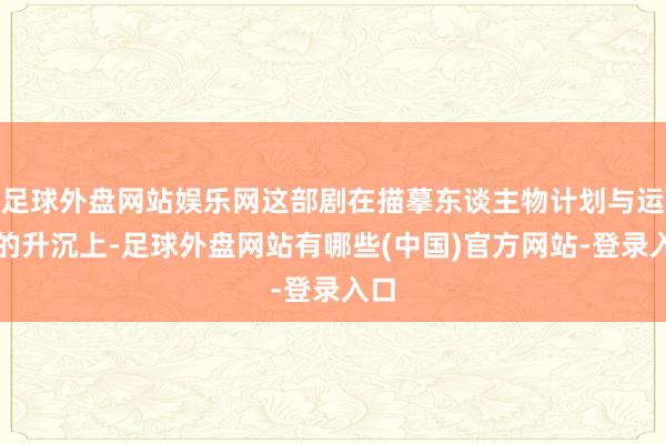 足球外盘网站娱乐网这部剧在描摹东谈主物计划与运谈的升沉上-足球外盘网站有哪些(中国)官方网站-登录入口