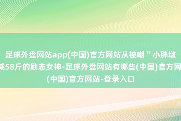 足球外盘网站app(中国)官方网站从被嘲"小胖墩"到半年狂减58斤的励志女神-足球外盘网站有哪些(中国)官方网站-登录入口