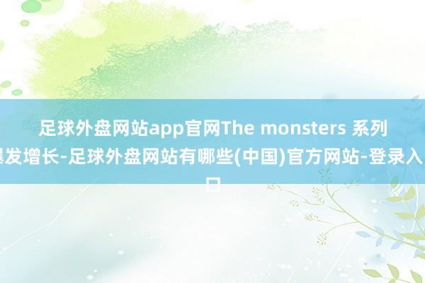 足球外盘网站app官网The monsters 系列爆发增长-足球外盘网站有哪些(中国)官方网站-登录入口