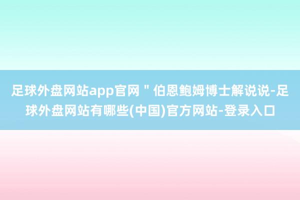 足球外盘网站app官网＂伯恩鲍姆博士解说说-足球外盘网站有哪些(中国)官方网站-登录入口