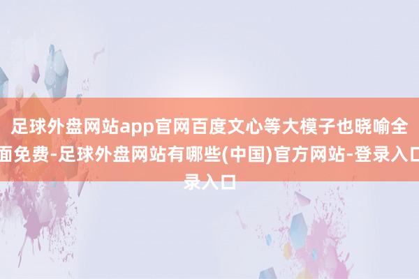 足球外盘网站app官网百度文心等大模子也晓喻全面免费-足球外盘网站有哪些(中国)官方网站-登录入口